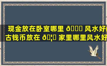 现金放在卧室哪里 🐅 风水好(古钱币放在 🦉 家里哪里风水好)